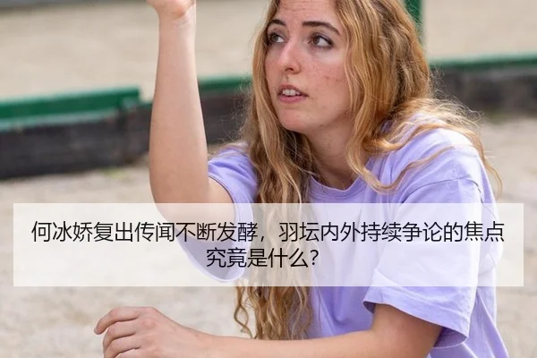 何冰娇复出传闻不断发酵，羽坛内外持续争论的焦点究竟是什么？