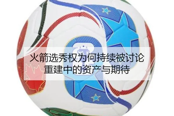 火箭选秀权为何持续被讨论 重建中的资产与期待