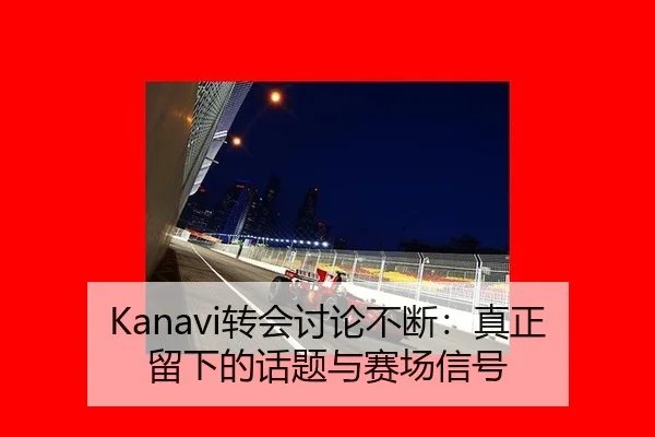 Kanavi转会讨论不断：真正留下的话题与赛场信号